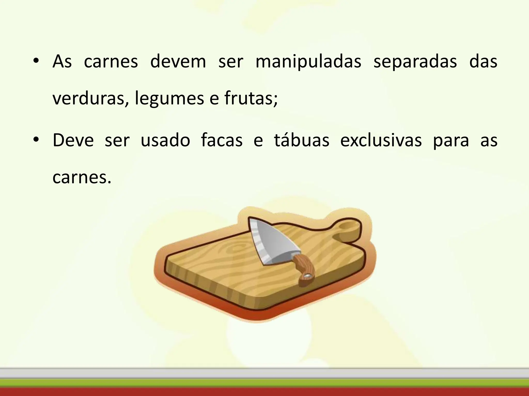 • As carnes devem ser manipuladas separadas das
verduras, legumes e frutas;
• Deve ser usado facas e tábuas exclusivas para as
carnes.
 