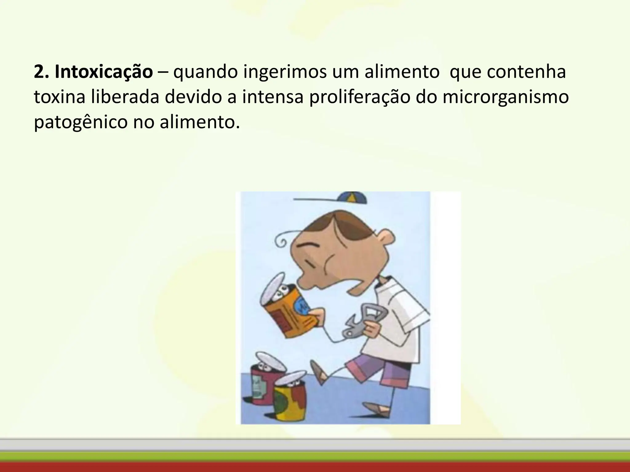 2. Intoxicação – quando ingerimos um alimento que contenha
toxina liberada devido a intensa proliferação do microrganismo
patogênico no alimento.
 