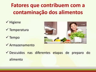 Fatores que contribuem com a
contaminação dos alimentos
 Higiene
 Temperatura
 Tempo
 Armazenamento
 Descuidos nas diferentes etapas de preparo do
alimento
 