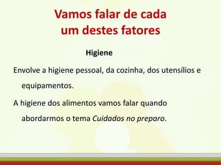 Vamos falar de cada
um destes fatores
Higiene
Envolve a higiene pessoal, da cozinha, dos utensílios e
equipamentos.
A higiene dos alimentos vamos falar quando
abordarmos o tema Cuidados no preparo.
 