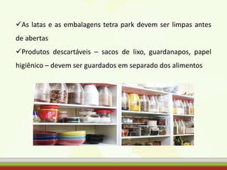 As latas e as embalagens tetra park devem ser limpas antes
de abertas
Produtos descartáveis – sacos de lixo, guardanapos, papel
higiênico – devem ser guardados em separado dos alimentos
 