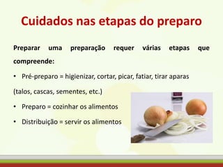 Cuidados nas etapas do preparo
Preparar uma preparação requer várias etapas que
compreende:
• Pré-preparo = higienizar, cortar, picar, fatiar, tirar aparas
(talos, cascas, sementes, etc.)
• Preparo = cozinhar os alimentos
• Distribuição = servir os alimentos
 