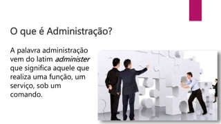 O que é Administração?
A palavra administração
vem do latim administer
que significa aquele que
realiza uma função, um
serviço, sob um
comando.
 