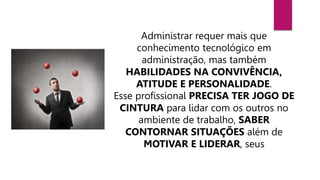 Administrar requer mais que
conhecimento tecnológico em
administração, mas também
HABILIDADES NA CONVIVÊNCIA,
ATITUDE E PERSONALIDADE.
Esse profissional PRECISA TER JOGO DE
CINTURA para lidar com os outros no
ambiente de trabalho, SABER
CONTORNAR SITUAÇÕES além de
MOTIVAR E LIDERAR, seus
 