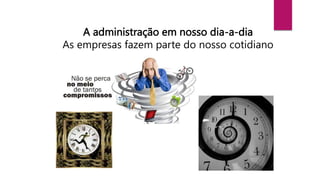 A administração em nosso dia-a-dia
As empresas fazem parte do nosso cotidiano
 