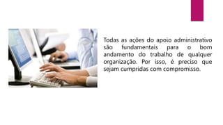Todas as ações do apoio administrativo
são fundamentais para o bom
andamento do trabalho de qualquer
organização. Por isso, é preciso que
sejam cumpridas com compromisso.
 