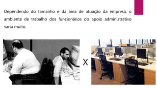 Dependendo do tamanho e da área de atuação da empresa, o
ambiente de trabalho dos funcionários do apoio administrativo
varia muito.
X
 