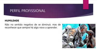 PERFIL PROFISSIONAL
HUMILDADE
Não no sentido negativo de se diminuir, mas de
reconhecer que sempre há algo novo a aprender.
 