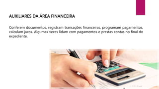 AUXILIARES DA ÁREA FINANCEIRA
Conferem documentos, registram transações financeiras, programam pagamentos,
calculam juros. Algumas vezes lidam com pagamentos e prestas contas no final do
expediente.
 