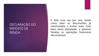DECLARAÇÃO DO
IMPOSTO DE
RENDA
É feita uma vez por ano, tendo
como base os documentos já
mencionados e outros mais. Com
base nessa declaração, o governo
fiscaliza as operações financeiras
das empresas.
 