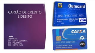 CARTÃO DE CRÉDITO
E DÉBITO
CAIXA
OPERAÇÃO:
001 – CONTA CORRENTE
013 – POUPANÇA
023 – CONTA FÁCIL
 