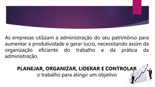 As empresas utilizam a administração do seu patrimônio para
aumentar a produtividade e gerar lucro, necessitando assim da
organização eficiente do trabalho e da prática da
administração.
PLANEJAR, ORGANIZAR, LIDERAR E CONTROLAR
o trabalho para atingir um objetivo
 