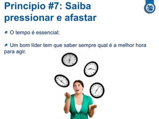 Princípio #7: Saiba
pressionar e afastar
O tempo é essencial;
Um bom líder tem que saber sempre qual é a melhor hora
para agir.
 