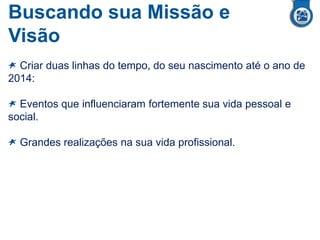 Buscando sua Missão e
Visão
Criar duas linhas do tempo, do seu nascimento até o ano de
2014:
Eventos que influenciaram fortemente sua vida pessoal e
social.
Grandes realizações na sua vida profissional.
 