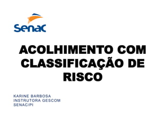 ACOLHIMENTO COM
CLASSIFICAÇÃO DE
RISCO
KARINE BARBOSA
INSTRUTORA GESCOM
SENAC/PI
 