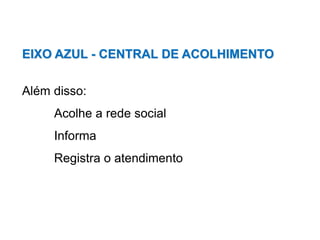 EIXO AZUL - CENTRAL DE ACOLHIMENTO
Além disso:
Acolhe a rede social
Informa
Registra o atendimento
 