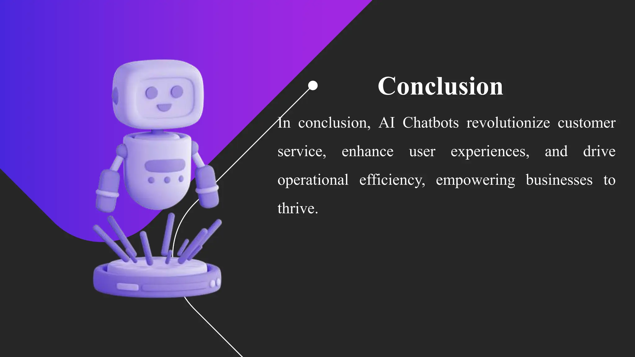 Conclusion
In conclusion, AI Chatbots revolutionize customer
service, enhance user experiences, and drive
operational efficiency, empowering businesses to
thrive.
 