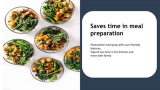 Saves time in meal
preparation
•Streamline meal prep with user-friendly
features.
•Spend less time in the kitchen and
more with family
 