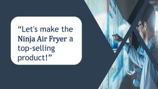 “Let's make the
Ninja Air Fryer a
top-selling
product!”
 