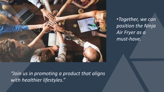 •Together, we can
position the Ninja
Air Fryer as a
must-have.
“Join us in promoting a product that aligns
with healthier lifestyles.”
 