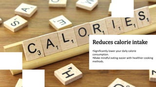 Reduces calorie intake
•Significantly lower your daily calorie
consumption.
•Make mindful eating easier with healthier cooking
methods.
 