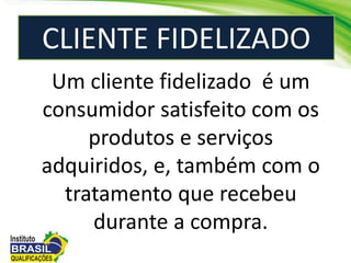 CLIENTE FIDELIZADO
Um cliente fidelizado é um
consumidor satisfeito com os
produtos e serviços
adquiridos, e, também com o
tratamento que recebeu
durante a compra.
 