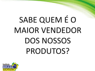 SABE QUEM É O
MAIOR VENDEDOR
DOS NOSSOS
PRODUTOS?
 