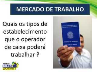 MERCADO DE TRABALHO
Quais os tipos de
estabelecimento
que o operador
de caixa poderá
trabalhar ?
 