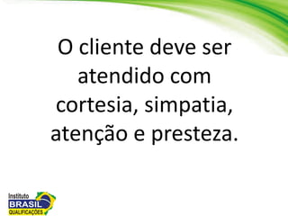 O cliente deve ser
atendido com
cortesia, simpatia,
atenção e presteza.
 