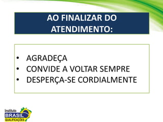 AO FINALIZAR DO
ATENDIMENTO:
• AGRADEÇA
• CONVIDE A VOLTAR SEMPRE
• DESPERÇA-SE CORDIALMENTE
 