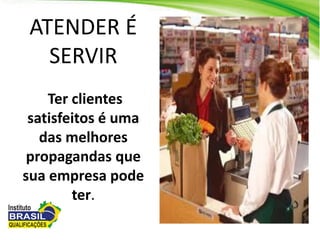 ATENDER É
SERVIR
Ter clientes
satisfeitos é uma
das melhores
propagandas que
sua empresa pode
ter.
 