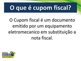 O Cupom fiscal é um documento
emitido por um equipamento
eletromecanico em substituição a
nota fiscal.
O que é cupom fiscal?
 