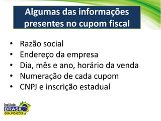 • Razão social
• Endereço da empresa
• Dia, mês e ano, horário da venda
• Numeração de cada cupom
• CNPJ e inscrição estadual
Algumas das informações
presentes no cupom fiscal
 