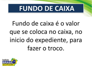 FUNDO DE CAIXA
Fundo de caixa é o valor
que se coloca no caixa, no
inicio do expediente, para
fazer o troco.
 