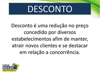 DESCONTO
Desconto é uma redução no preço
concedido por diversos
estabelecimentos afim de manter,
atrair novos clientes e se destacar
em relação a concorrência.
 