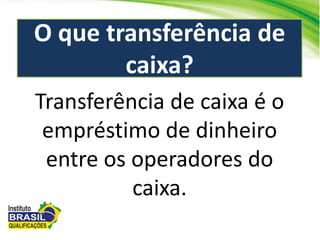 O que transferência de
caixa?
Transferência de caixa é o
empréstimo de dinheiro
entre os operadores do
caixa.
 