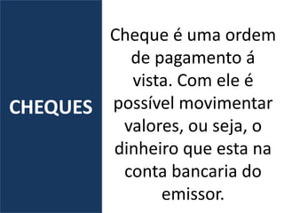 Cheque é uma ordem
de pagamento á
vista. Com ele é
possível movimentar
valores, ou seja, o
dinheiro que esta na
conta bancaria do
emissor.
CHEQUES
 