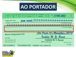 No cheque “ao portador” não costa o nome do
beneficiario, ou seja, a pessoa que recebe o
cheque. Portanto, ele é pago para quem
apresenta-lo ao banco
AO PORTADOR
 