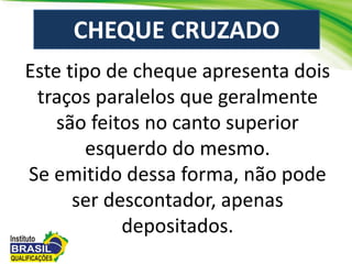 Este tipo de cheque apresenta dois
traços paralelos que geralmente
são feitos no canto superior
esquerdo do mesmo.
Se emitido dessa forma, não pode
ser descontador, apenas
depositados.
CHEQUE CRUZADO
 