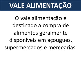 VALE ALIMENTAÇÃO
O vale alimentação é
destinado a compra de
alimentos geralmente
disponíveis em açougues,
supermercados e mercearias.
 