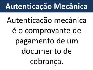 Autenticação Mecânica
Autenticação mecânica
é o comprovante de
pagamento de um
documento de
cobrança.
 