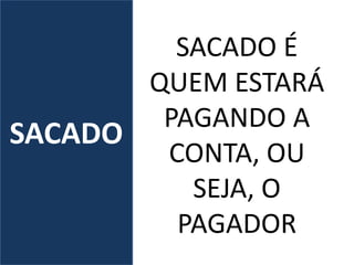 SACADO
SACADO É
QUEM ESTARÁ
PAGANDO A
CONTA, OU
SEJA, O
PAGADOR
 