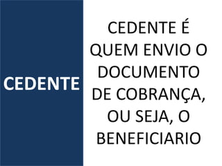 CEDENTE
CEDENTE É
QUEM ENVIO O
DOCUMENTO
DE COBRANÇA,
OU SEJA, O
BENEFICIARIO
 