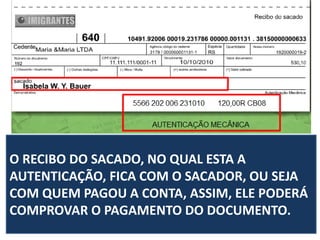O RECIBO DO SACADO, NO QUAL ESTA A
AUTENTICAÇÃO, FICA COM O SACADOR, OU SEJA
COM QUEM PAGOU A CONTA, ASSIM, ELE PODERÁ
COMPROVAR O PAGAMENTO DO DOCUMENTO.
 
