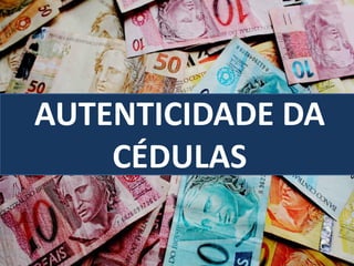 AUTENTICIDADE DA
CÉDULAS
 