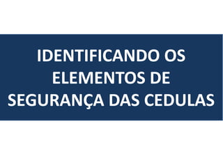 IDENTIFICANDO OS
ELEMENTOS DE
SEGURANÇA DAS CEDULAS
 