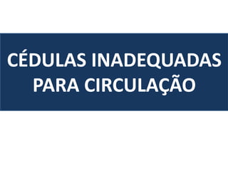 CÉDULAS INADEQUADAS
PARA CIRCULAÇÃO
 