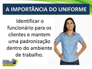 A IMPORTÂNCIA DO UNIFORME
Identificar o
funcionário para os
clientes e mantem
uma padronização
dentro do ambiente
de trabalho.
 