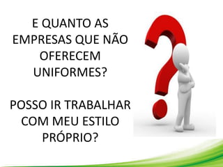 E QUANTO AS
EMPRESAS QUE NÃO
OFERECEM
UNIFORMES?
POSSO IR TRABALHAR
COM MEU ESTILO
PRÓPRIO?
 
