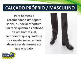 CALÇADO PRÓPRIO / MASCULINO
Para homens é
recomendado um sapato
social, ou social esportivo.
um tênis quebra o contexto
de um bom visual,
lembrando que quando se
usa sapato social, a meia
deverá ser da mesma cor
que o sapato.
 
